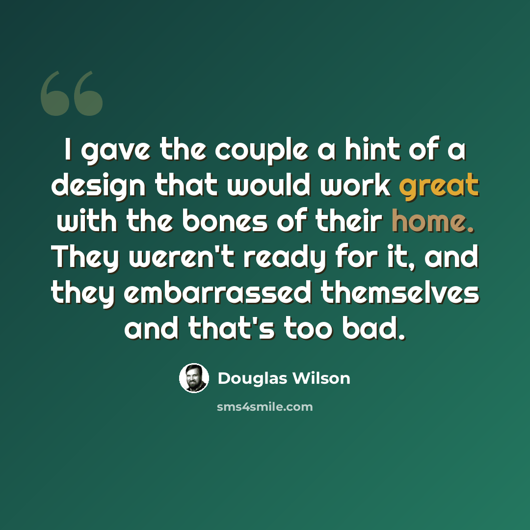 “I gave the couple a hint of a design that would work great with the bones of their home. They weren't ready for it, and they embarrassed themselves and that's too bad.” quote by Douglas Wilson