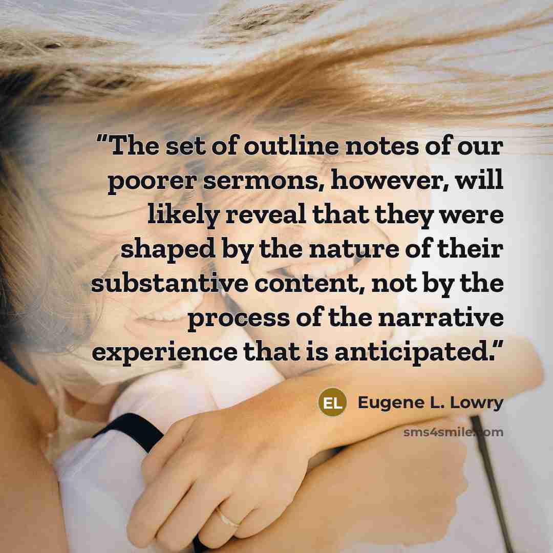 “The set of outline notes of our poorer sermons, however, will likely reveal that they were shaped by the nature of their substantive content, not by the process of the narrative experience that is anticipated.” quote by Eugene L. Lowry