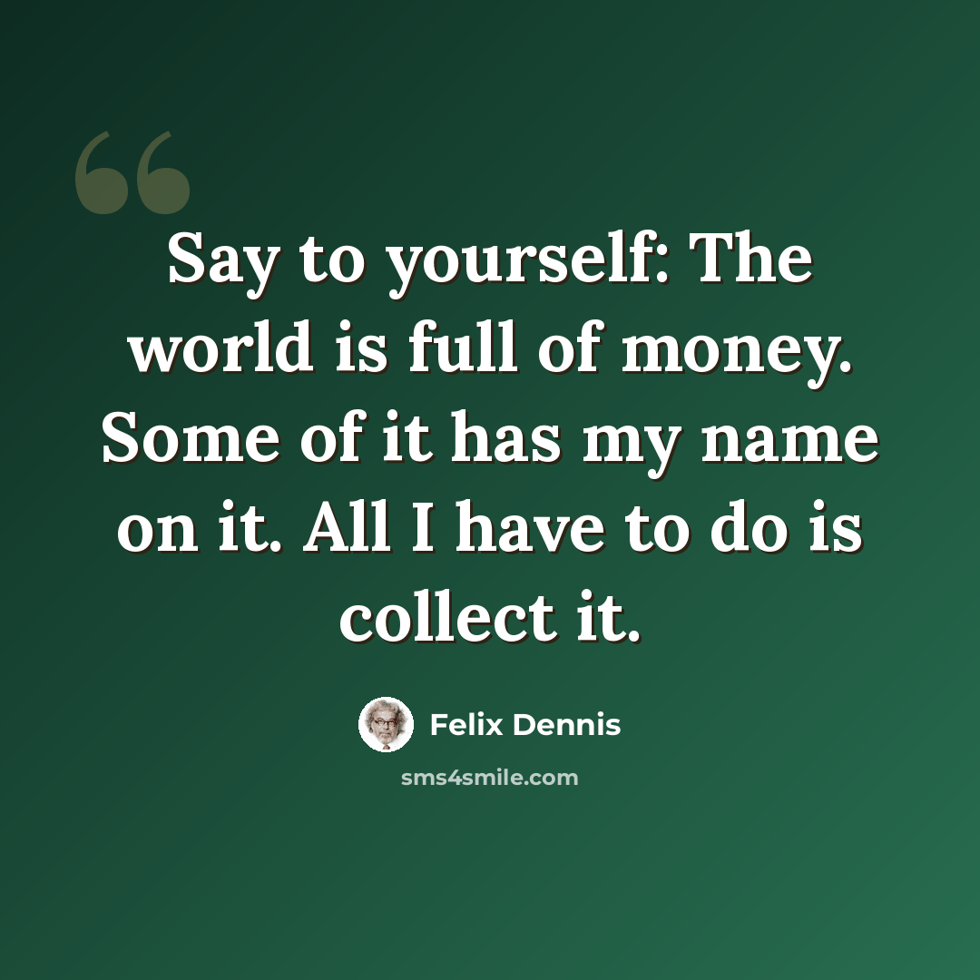 “Say to yourself: The world is full of money. Some of it has my name on it. All I have to do is collect it.” quote by Felix Dennis