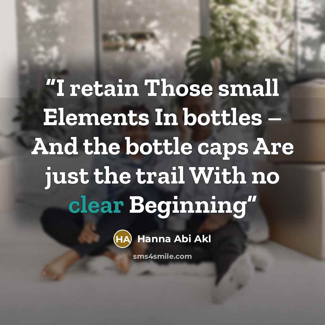 “I retain Those small Elements In bottles – And the bottle caps Are just the trail With no clear Beginning” quote by Hanna Abi Akl