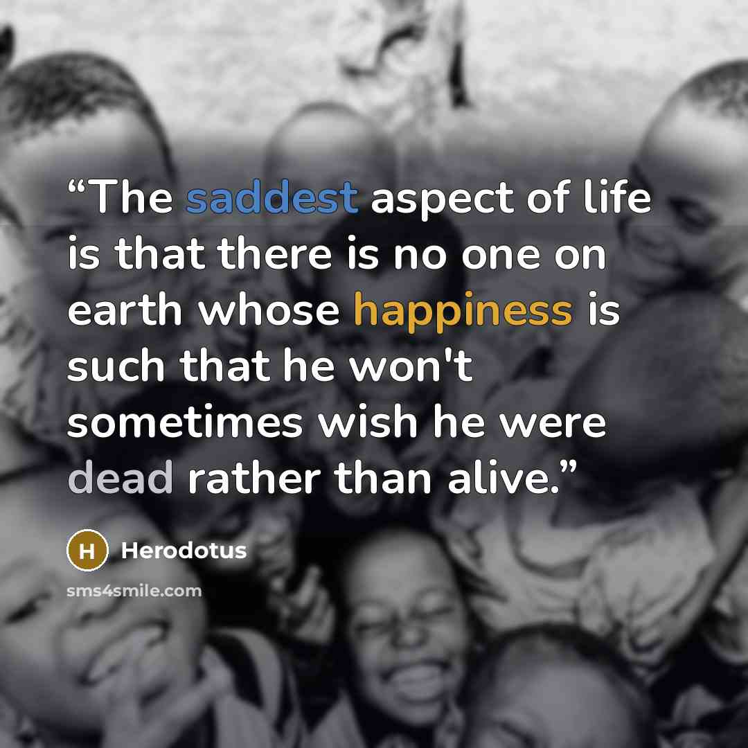 “The saddest aspect of life is that there is no one on earth whose happiness is such that he won't sometimes wish he were dead rather than alive.” quote by Herodotus