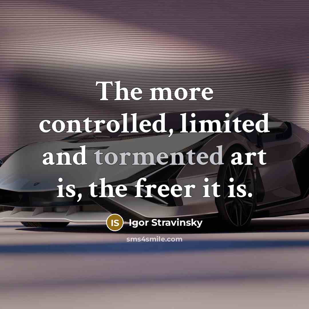 “The more controlled, limited and tormented art is, the freer it is.” quote by Igor Stravinsky