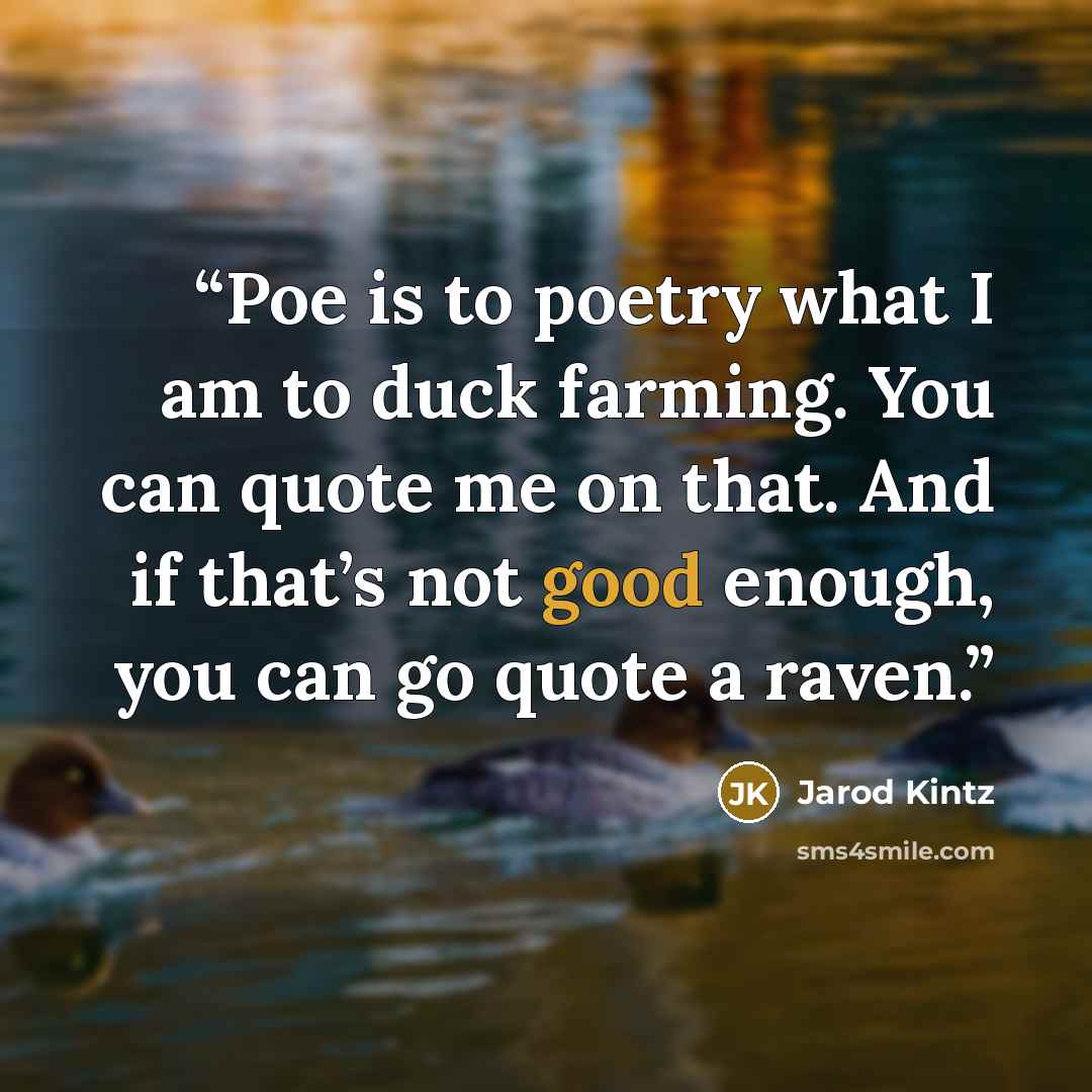 “Poe is to poetry what I am to duck farming. You can quote me on that. And if that’s not good enough, you can go quote a raven.” quote by Jarod Kintz