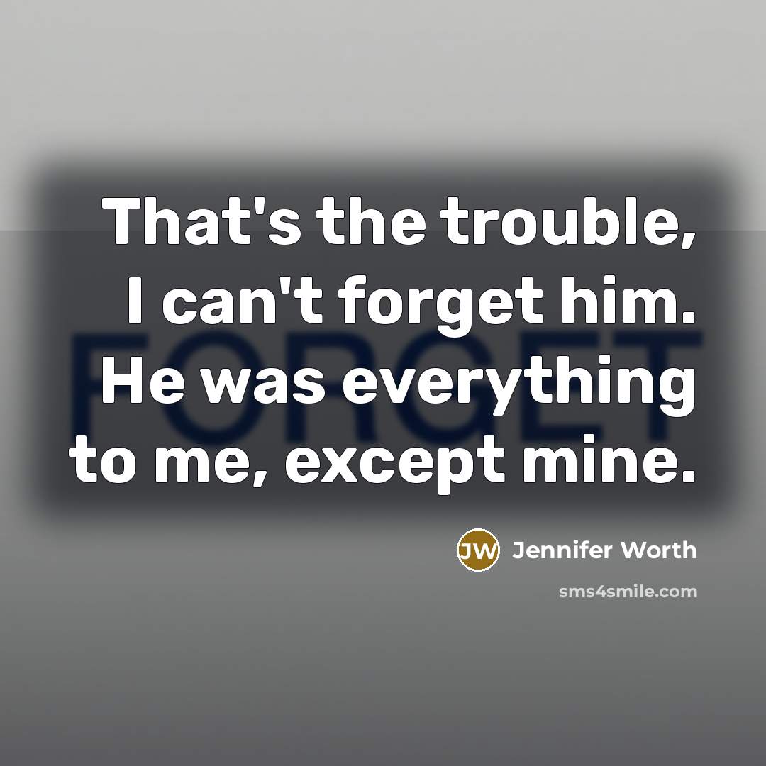 “That's the trouble, I can't forget him. He was everything to me, except mine.” quote by Jennifer Worth