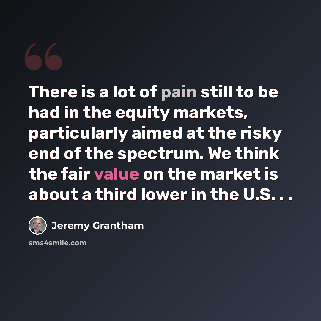 “There is a lot of pain still to be had in the equity markets, particularly aimed at the risky end of the spectrum. We think the fair value on the market is about a third lower in the U.S. . .” quote by Jeremy Grantham