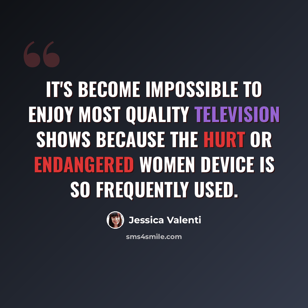 “It's become impossible to enjoy most quality television shows because the hurt or endangered women device is so frequently used.” quote by Jessica Valenti