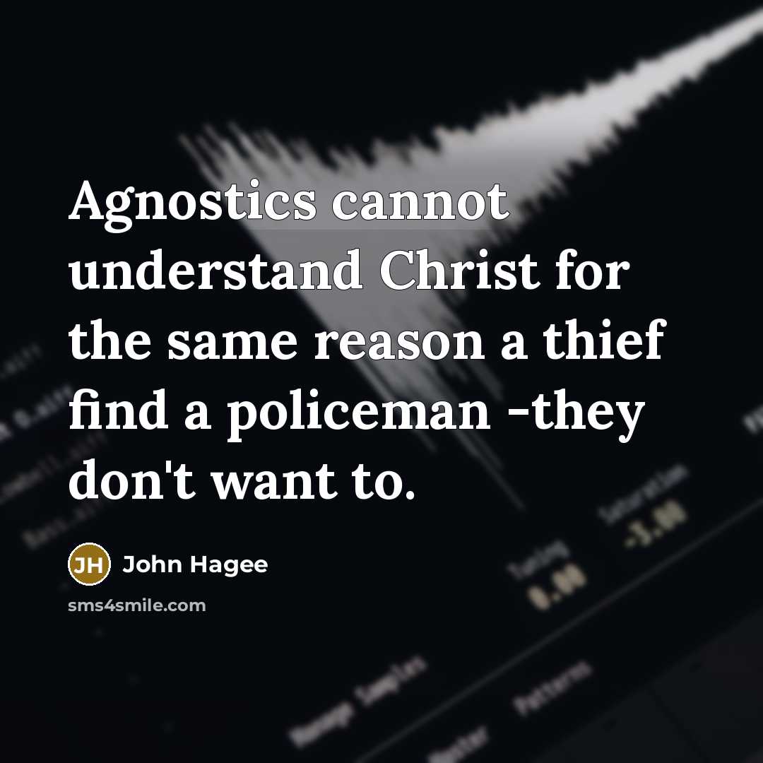 “Agnostics cannot understand Christ for the same reason a thief find a policeman -they don't want to.” quote by John Hagee
