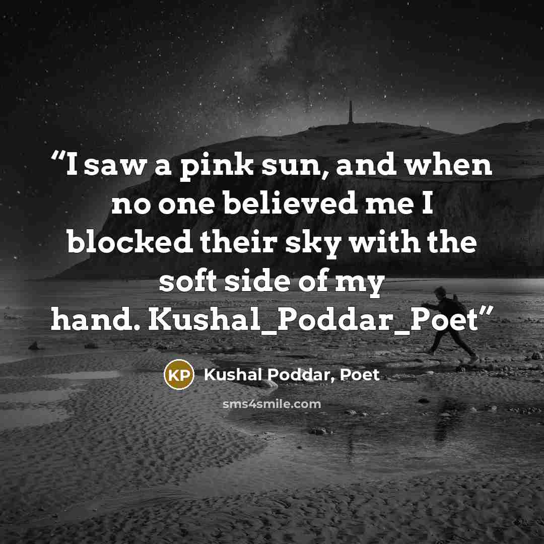 “I saw a pink sun, and when no one believed me I blocked their sky with the soft side of my hand. Kushal_Poddar_Poet” quote by Kushal Poddar, Poet