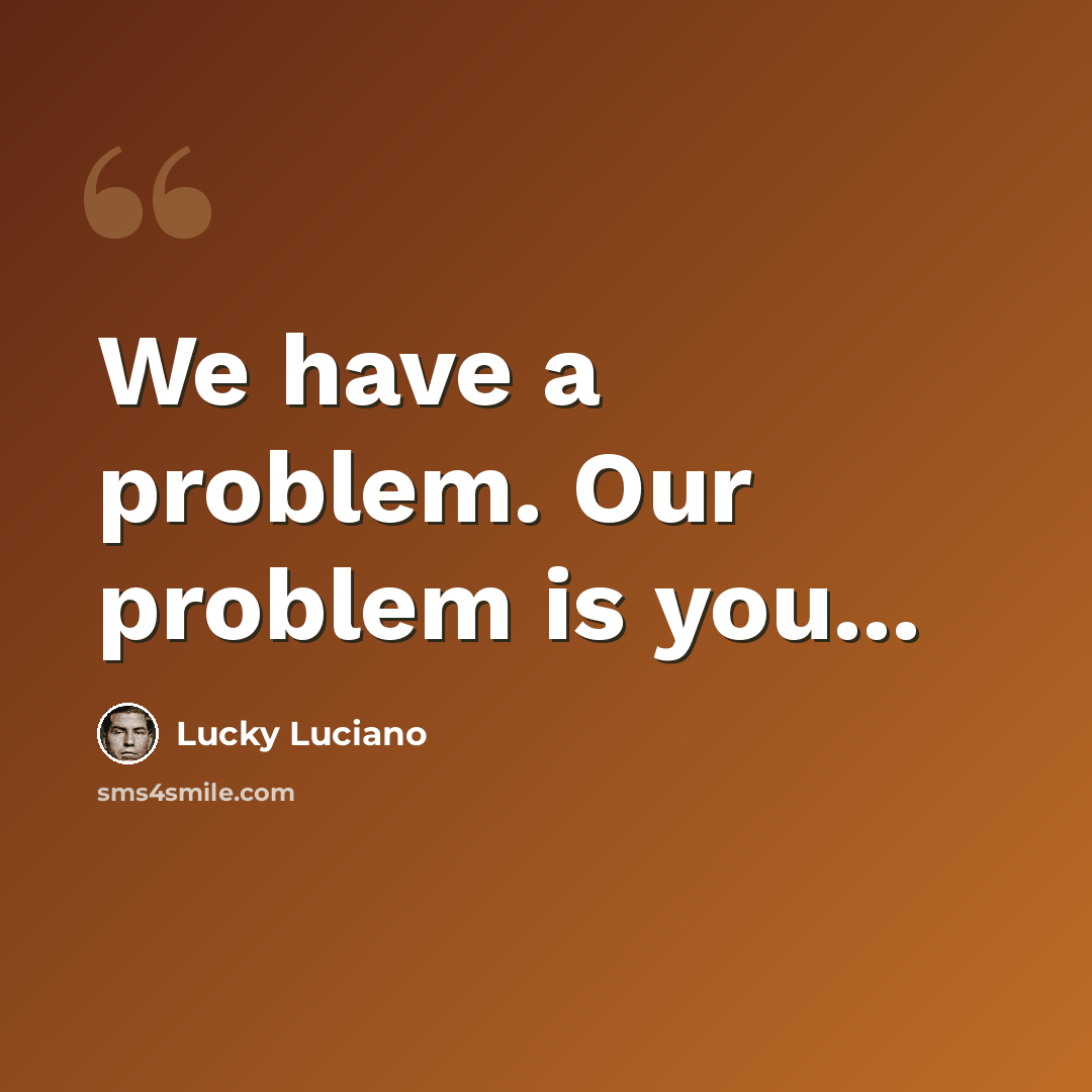 “We have a problem. Our problem is you...” quote by Lucky Luciano