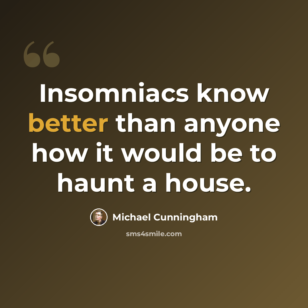 “Insomniacs know better than anyone how it would be to haunt a house.” quote by Michael Cunningham