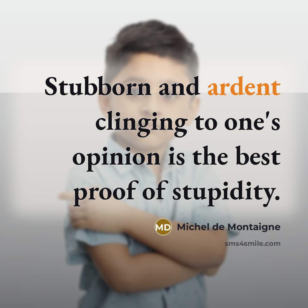 “Stubborn and ardent clinging to one's opinion is the best proof of stupidity.” quote by Michel de Montaigne