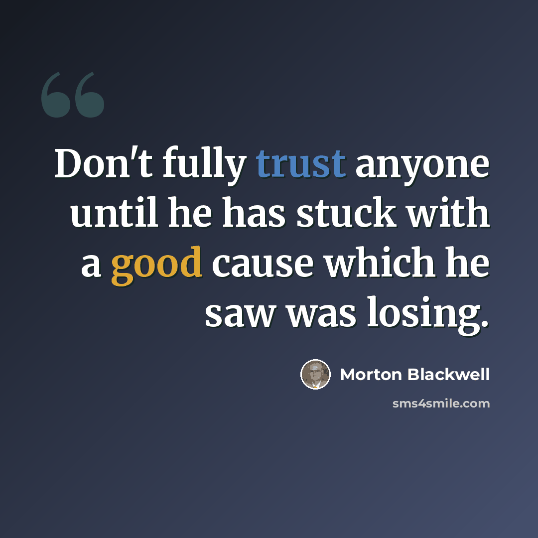 “Don't fully trust anyone until he has stuck with a good cause which he saw was losing.” quote by Morton Blackwell