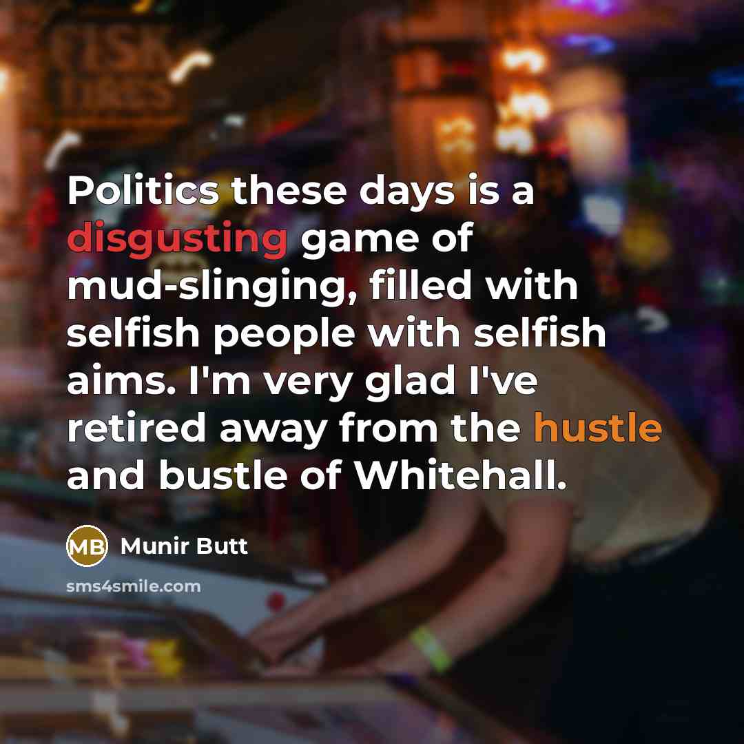 “Politics these days is a disgusting game of mud-slinging, filled with selfish people with selfish aims. I'm very glad I've retired away from the hustle and bustle of Whitehall.” quote by Munir Butt