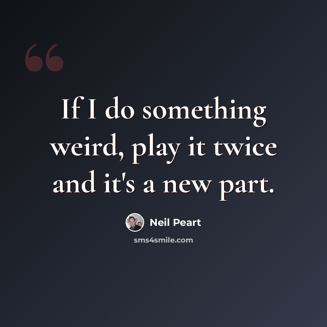 “If I do something weird, play it twice and it's a new part.” quote by Neil Peart