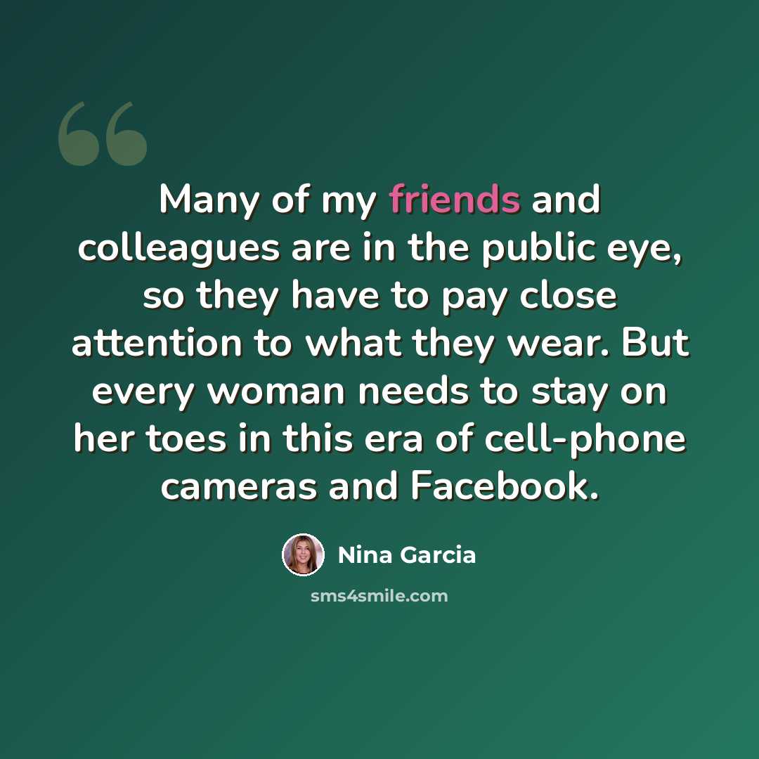 “Many of my friends and colleagues are in the public eye, so they have to pay close attention to what they wear. But every woman needs to stay on her toes in this era of cell-phone cameras and Facebook.” quote by Nina Garcia