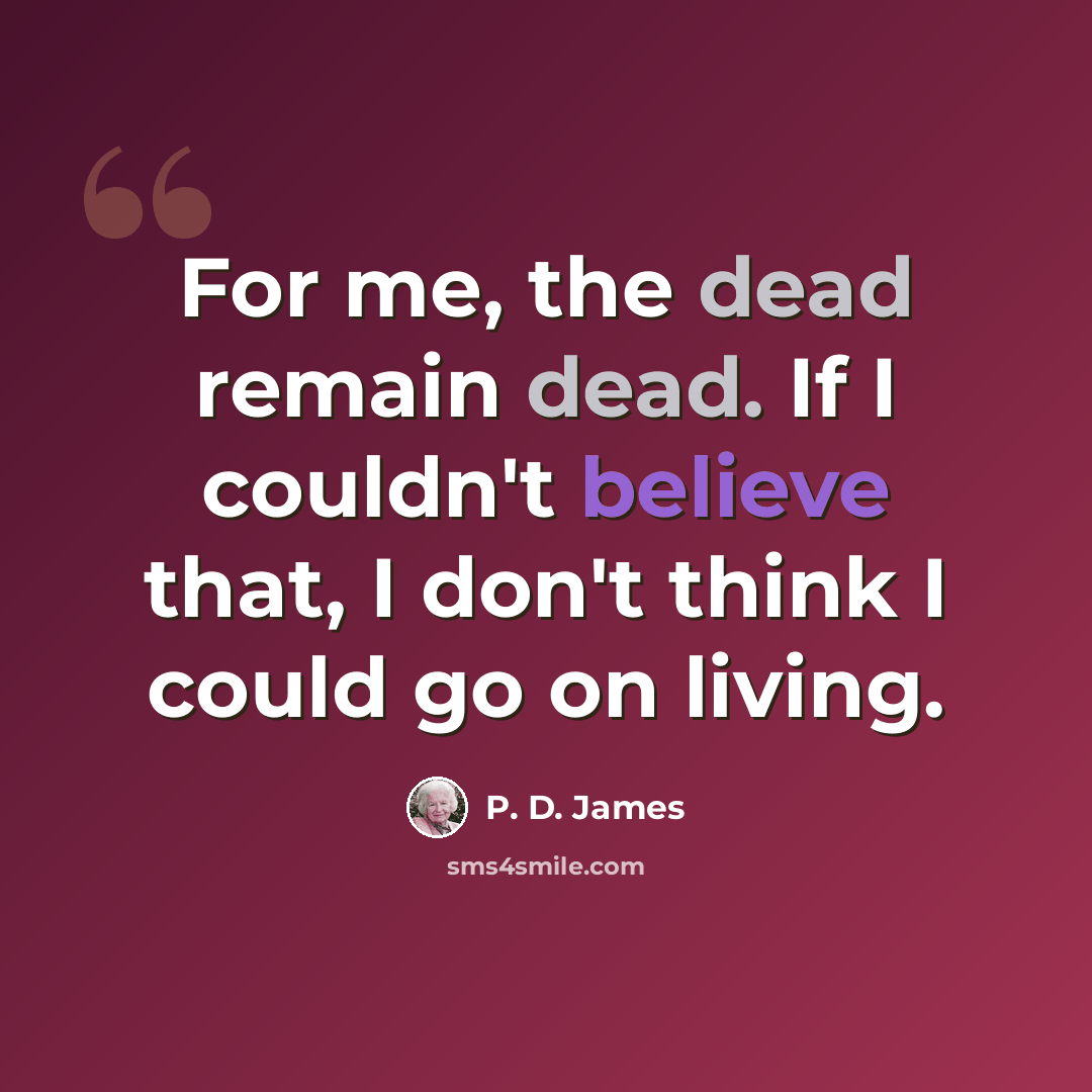 “For me, the dead remain dead. If I couldn't believe that, I don't think I could go on living.” quote by P. D. James