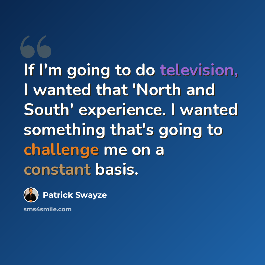 “If I'm going to do television, I wanted that 'North and South' experience. I wanted something that's going to challenge me on a constant basis.” quote by Patrick Swayze