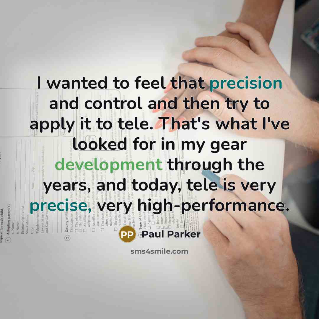 “I wanted to feel that precision and control and then try to apply it to tele. That's what I've looked for in my gear development through the years, and today, tele is very precise, very high-performance.” quote by Paul Parker