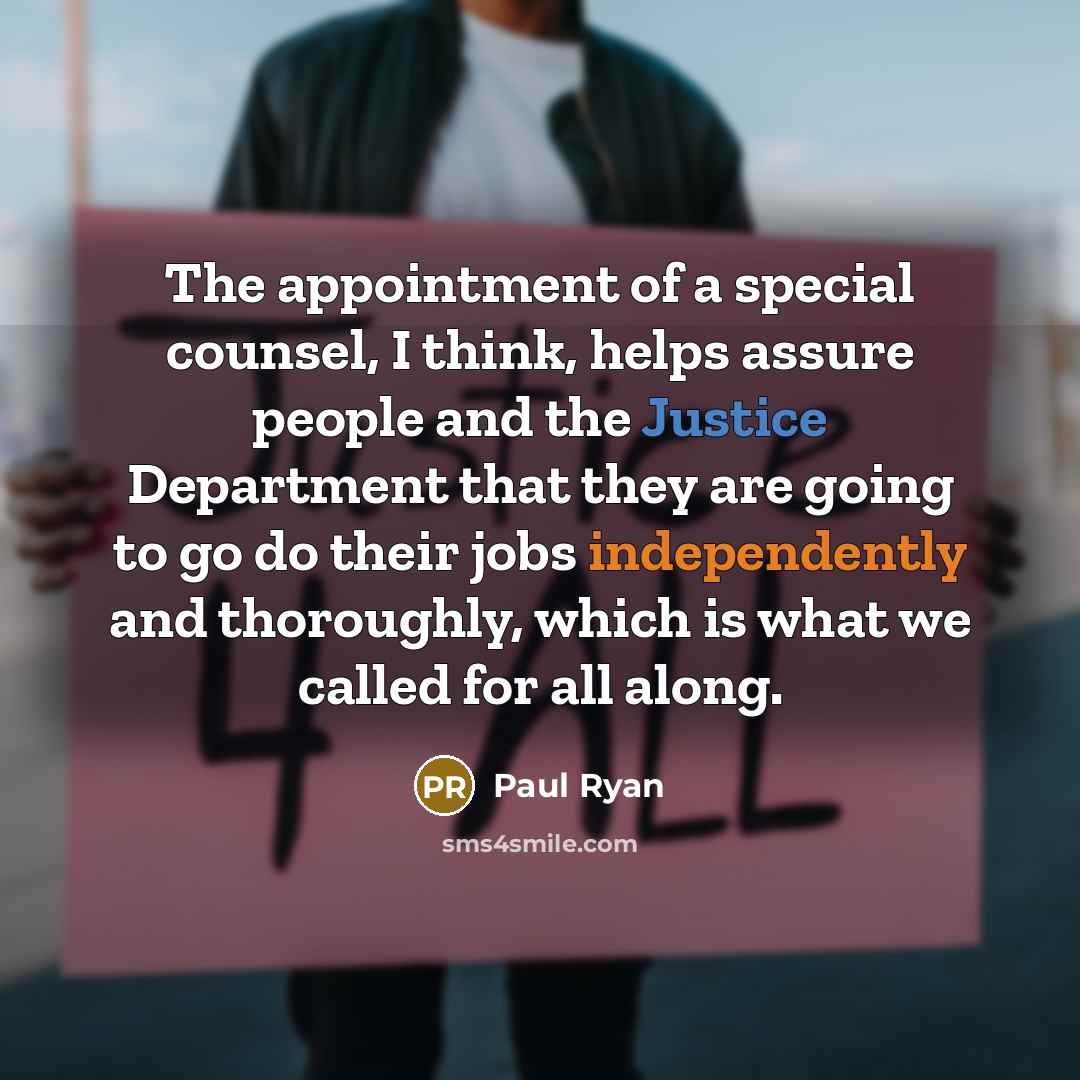 “The appointment of a special counsel, I think, helps assure people and the Justice Department that they are going to go do their jobs independently and thoroughly, which is what we called for all along.” quote by Paul Ryan