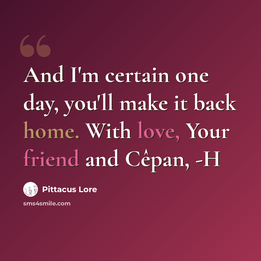 “And I'm certain one day, you'll make it back home. With love, Your friend and Cêpan, -H” quote by Pittacus Lore