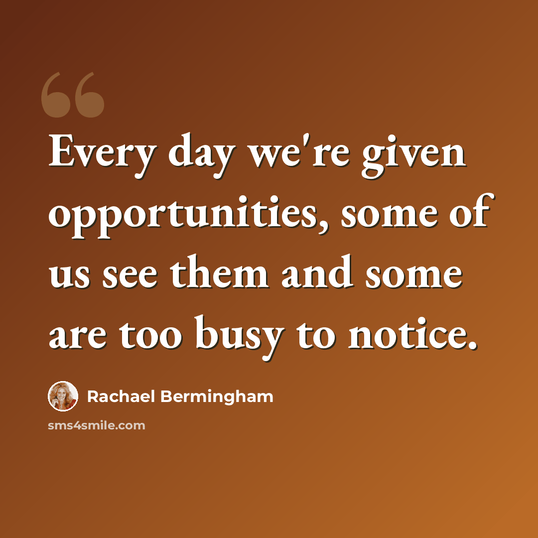 “Every day we're given opportunities, some of us see them and some are too busy to notice.” quote by Rachael Bermingham