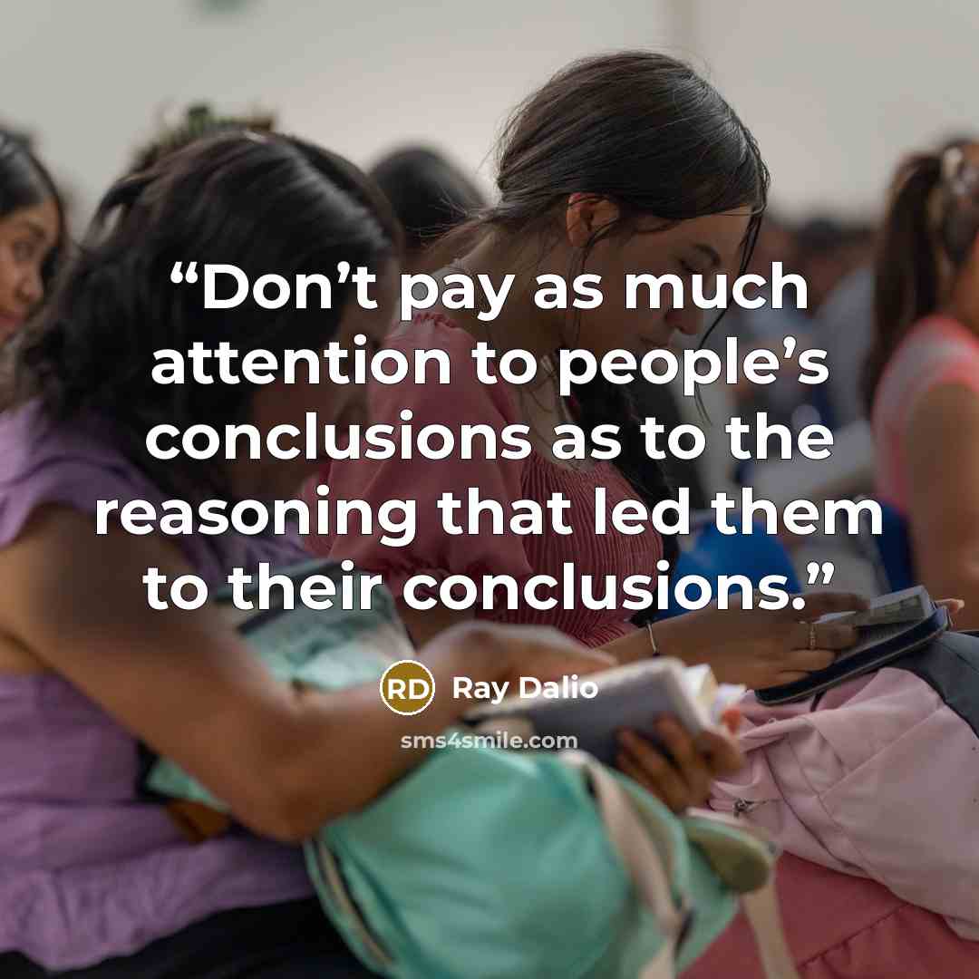 “Don’t pay as much attention to people’s conclusions as to the reasoning that led them to their conclusions.” quote by Ray Dalio