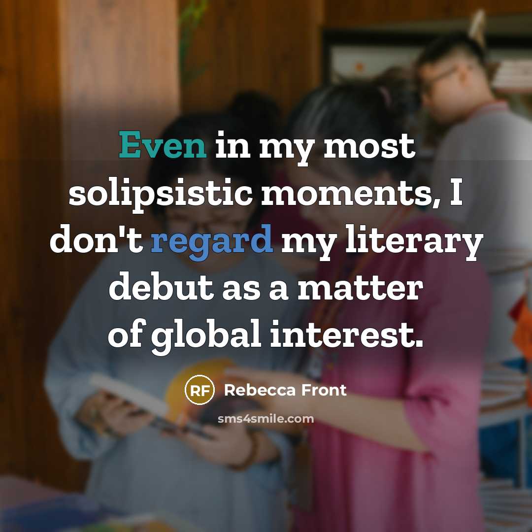 “Even in my most solipsistic moments, I don't regard my literary debut as a matter of global interest.” quote by Rebecca Front
