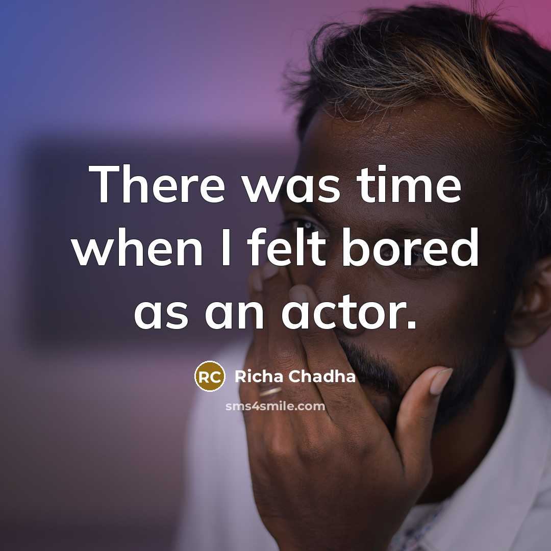 “There was time when I felt bored as an actor.” quote by Richa Chadha