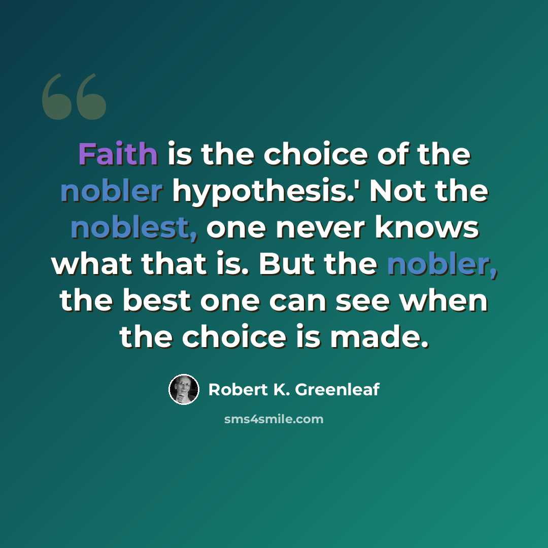 “Faith is the choice of the nobler hypothesis.' Not the noblest, one never knows what that is. But the nobler, the best one can see when the choice is made.” quote by Robert K. Greenleaf