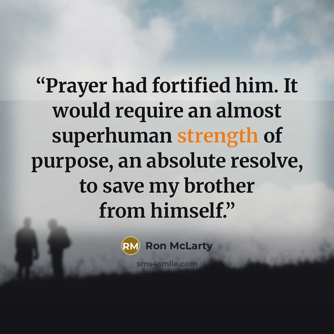 “Prayer had fortified him. It would require an almost superhuman strength of purpose, an absolute resolve, to save my brother from himself.” quote by Ron McLarty