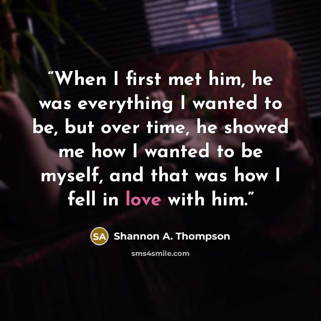 “When I first met him, he was everything I wanted to be, but over time, he showed me how I wanted to be myself, and that was how I fell in love with him.” quote by Shannon A. Thompson