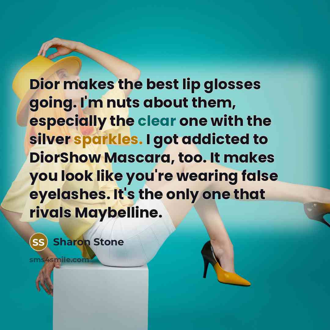 “Dior makes the best lip glosses going. I'm nuts about them, especially the clear one with the silver sparkles. I got addicted to DiorShow Mascara, too. It makes you look like you're wearing false eyelashes. It's the only one that rivals Maybelline.” quote by Sharon Stone