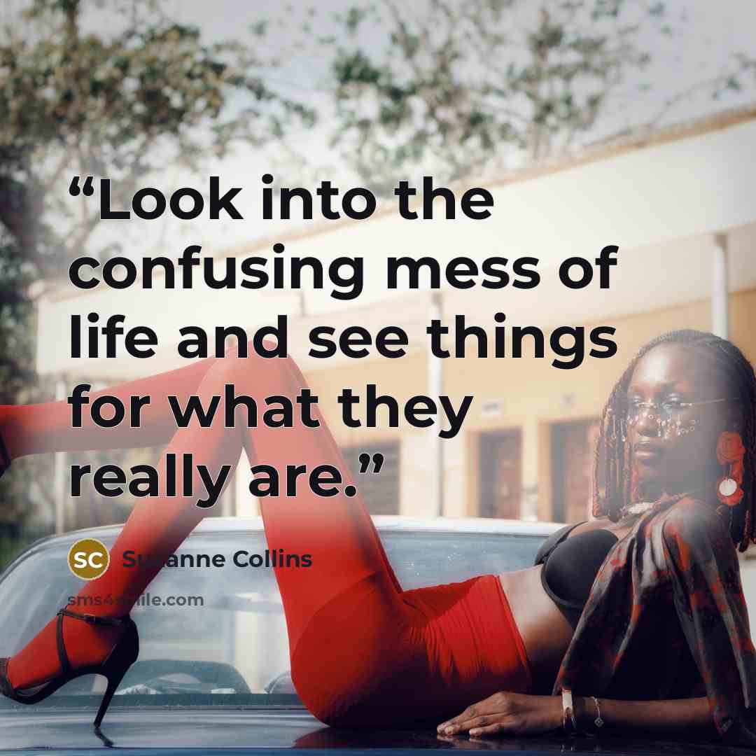 “Look into the confusing mess of life and see things for what they really are.” quote by Suzanne Collins