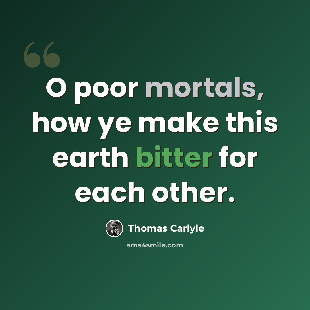 “O poor mortals, how ye make this earth bitter for each other.” quote by Thomas Carlyle