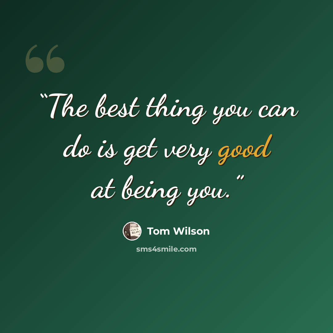 “The best thing you can do is get very good at being you.” quote by Tom Wilson