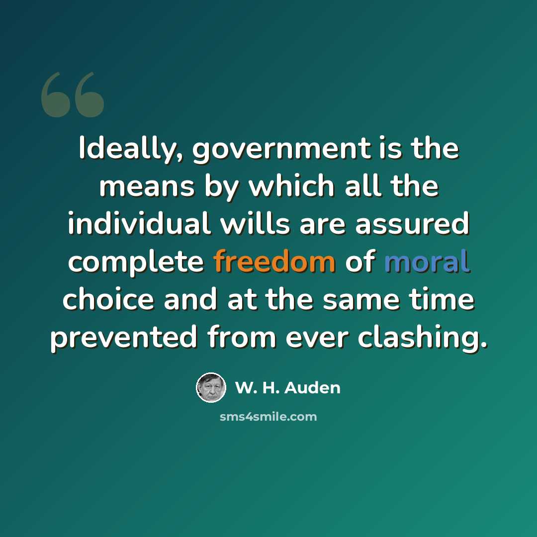 “Ideally, government is the means by which all the individual wills are assured complete freedom of moral choice and at the same time prevented from ever clashing.” quote by W. H. Auden