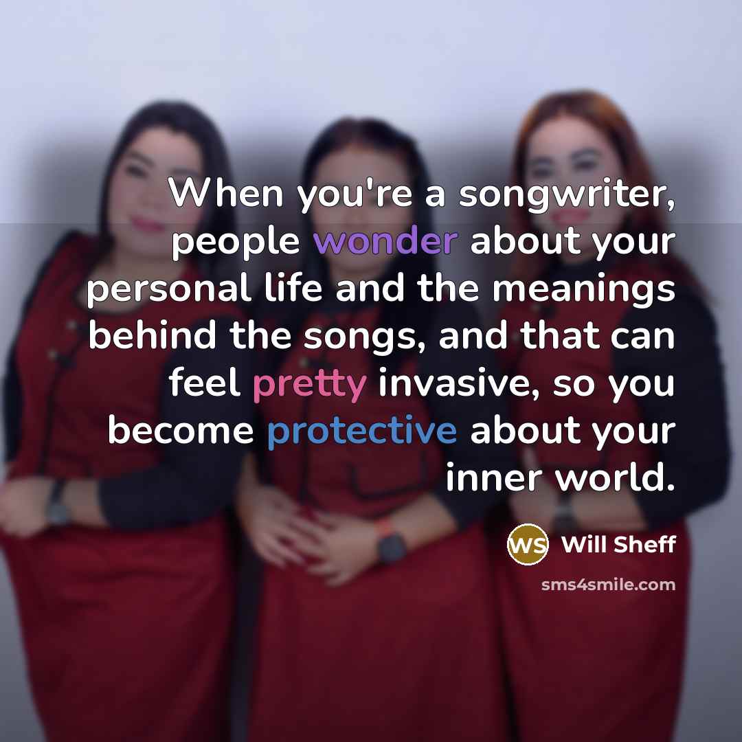 “When you're a songwriter, people wonder about your personal life and the meanings behind the songs, and that can feel pretty invasive, so you become protective about your inner world.” quote by Will Sheff