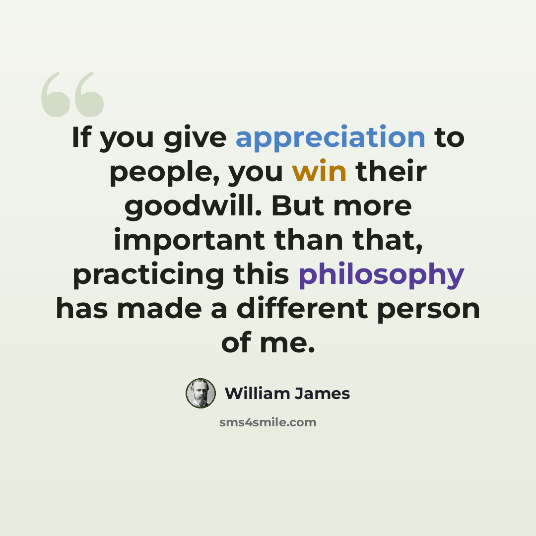 “If you give appreciation to people, you win their goodwill. But more important than that, practicing this philosophy has made a different person of me.” quote by William James