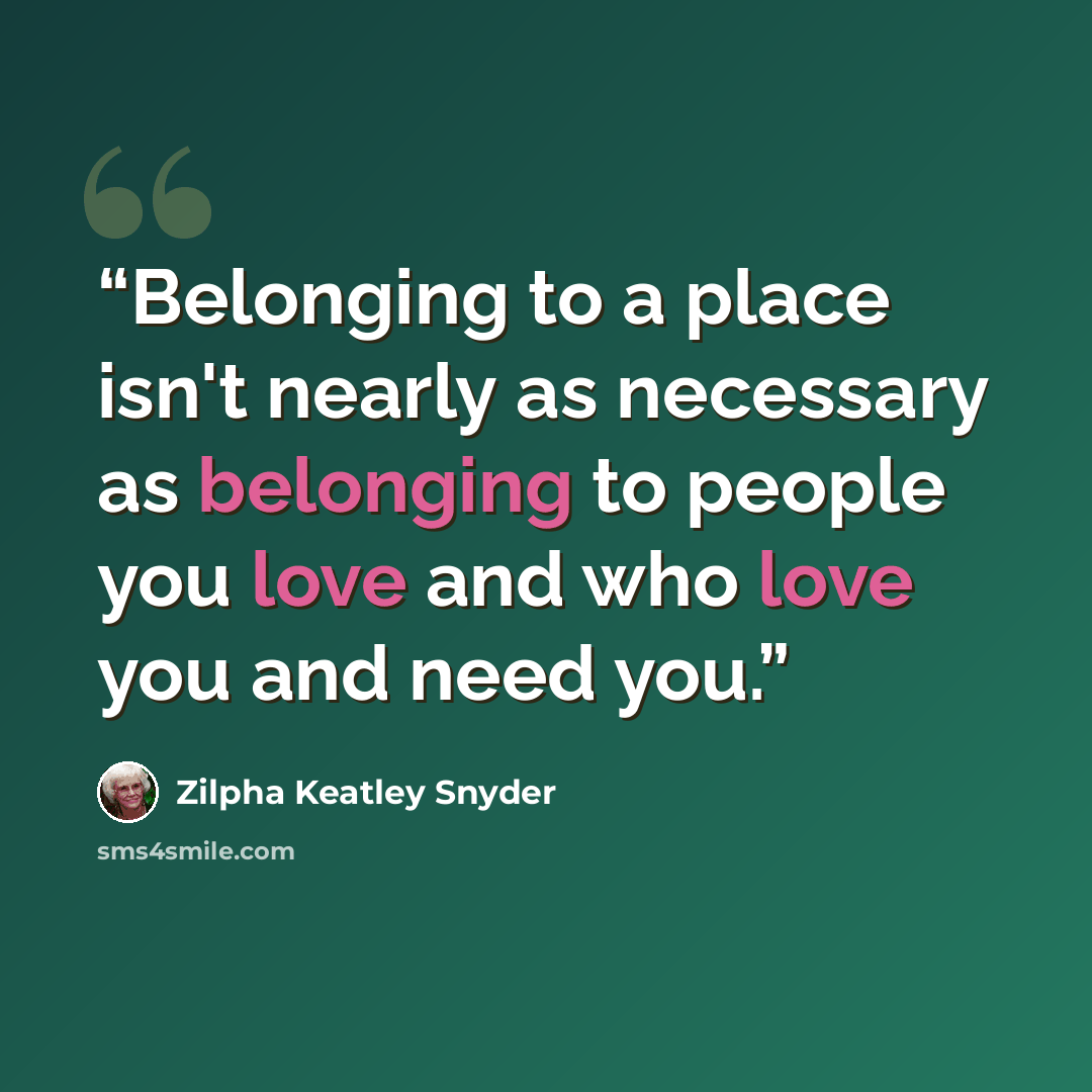 “Belonging to a place isn't nearly as necessary as belonging to people you love and who love you and need you.” quote by Zilpha Keatley Snyder