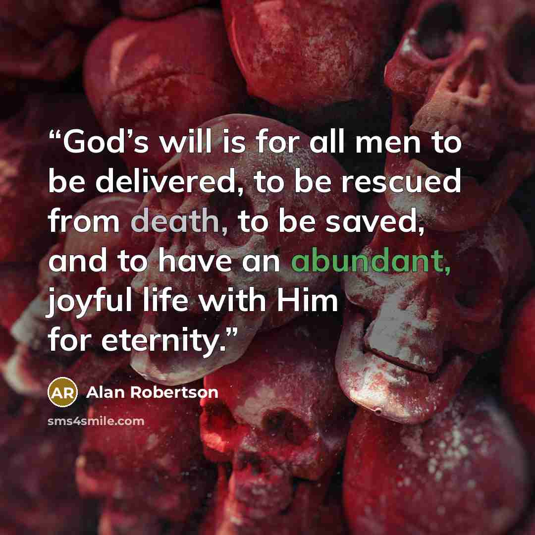 “God’s will is for all men to be delivered, to be rescued from death, to be saved, and to have an abundant, joyful life with Him for eternity.” quote by Alan Robertson