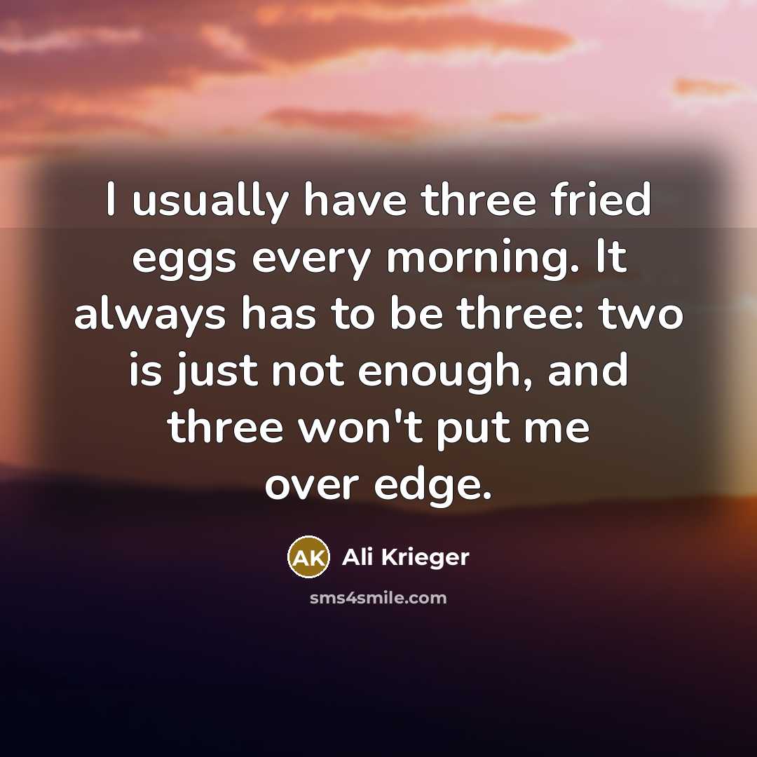 “I usually have three fried eggs every morning. It always has to be three: two is just not enough, and three won't put me over edge.” quote by Ali Krieger