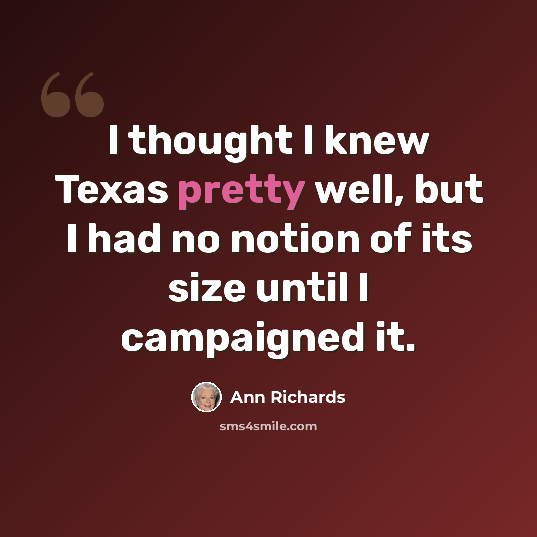 “I thought I knew Texas pretty well, but I had no notion of its size until I campaigned it.” quote by Ann Richards
