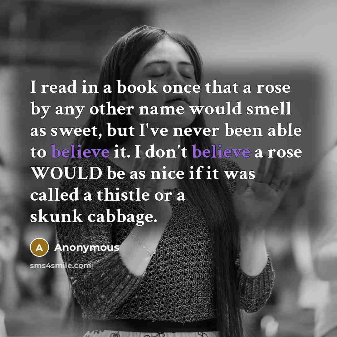 “I read in a book once that a rose by any other name would smell as sweet, but I've never been able to believe it. I don't believe a rose WOULD be as nice if it was called a thistle or a skunk cabbage.” quote by Anonymous
