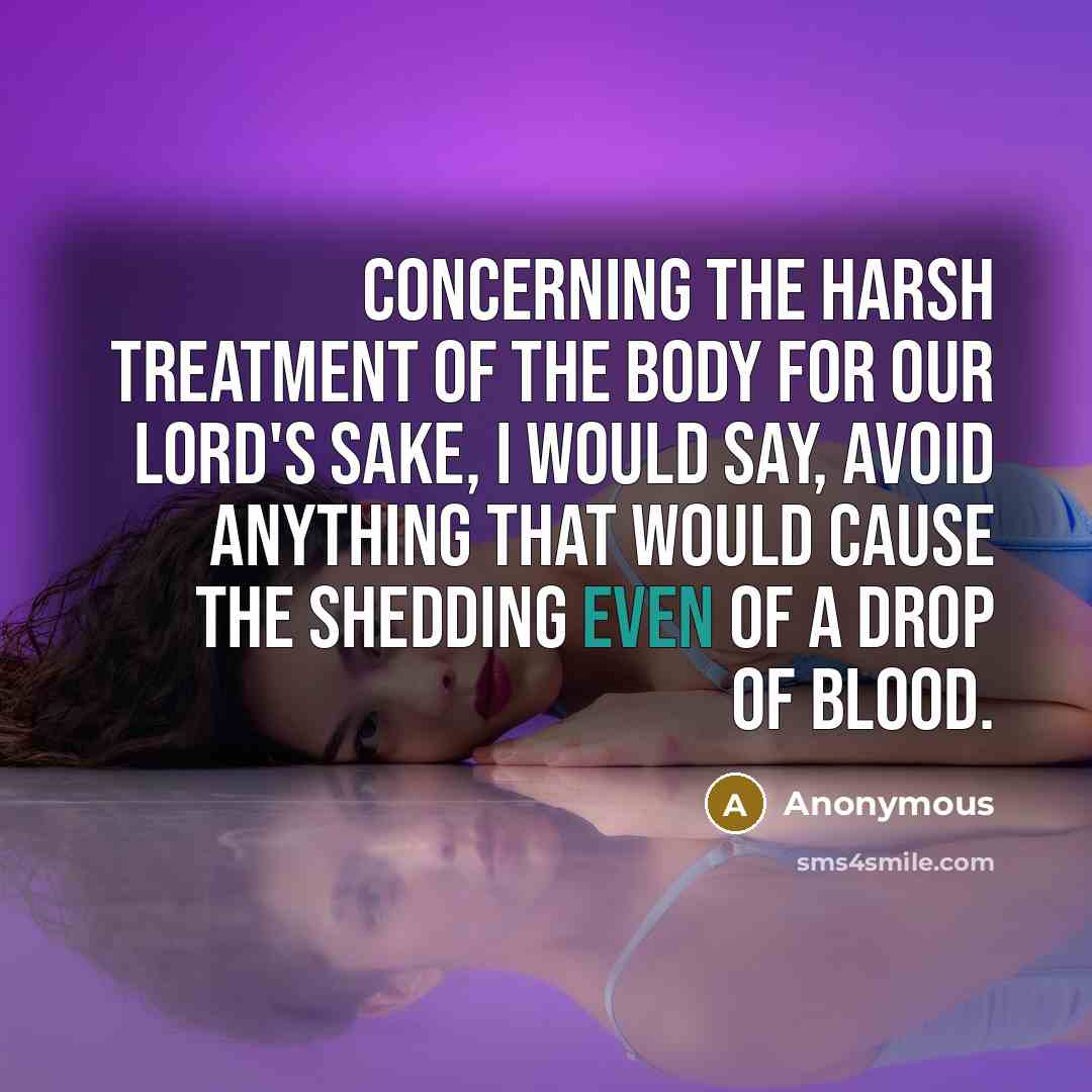 “Concerning the harsh treatment of the body for our Lord's sake, I would say, avoid anything that would cause the shedding even of a drop of blood.” quote by Anonymous