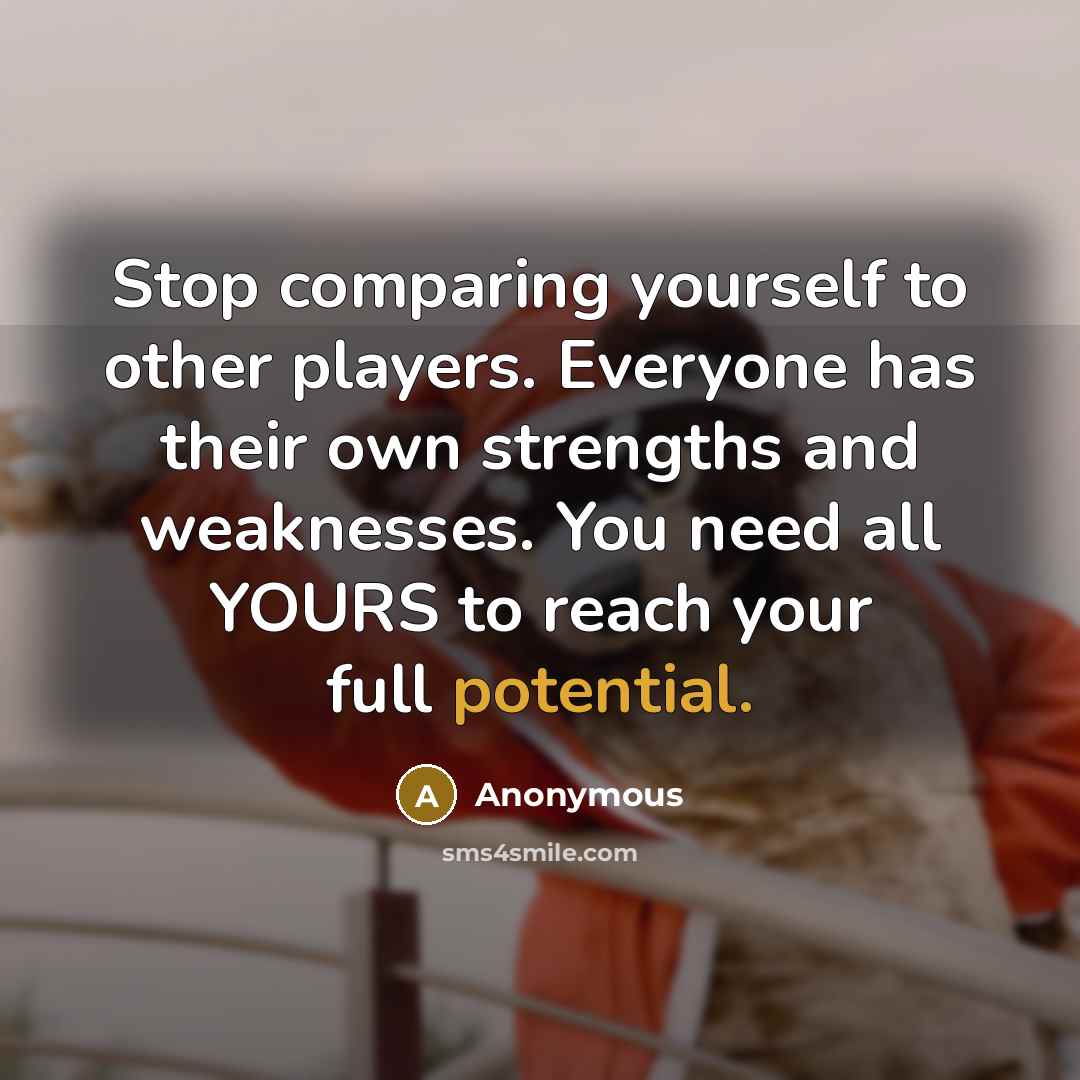 “Stop comparing yourself to other players. Everyone has their own strengths and weaknesses. You need all YOURS to reach your full potential.” quote by Anonymous