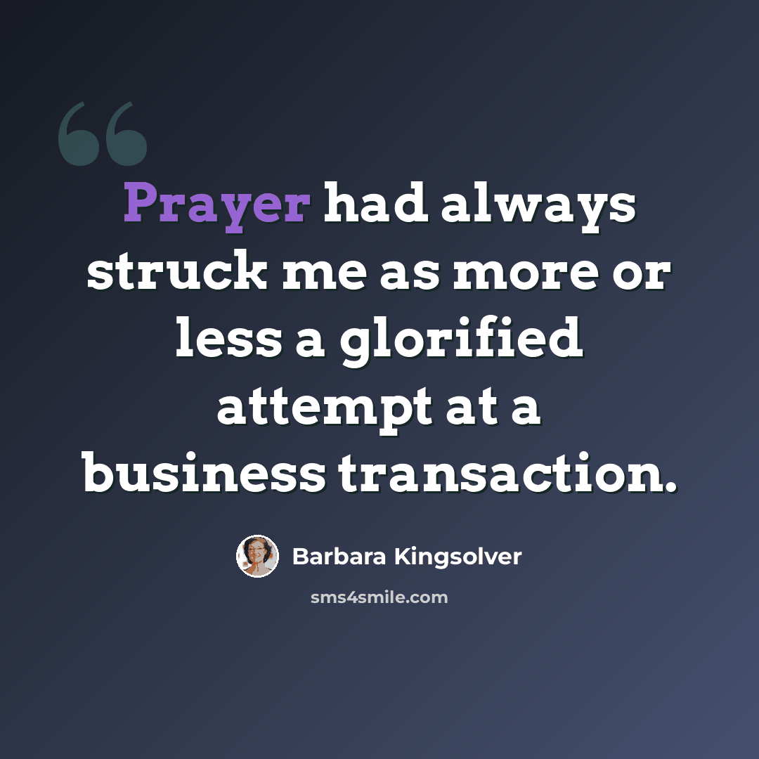 “Prayer had always struck me as more or less a glorified attempt at a business transaction.” quote by Barbara Kingsolver