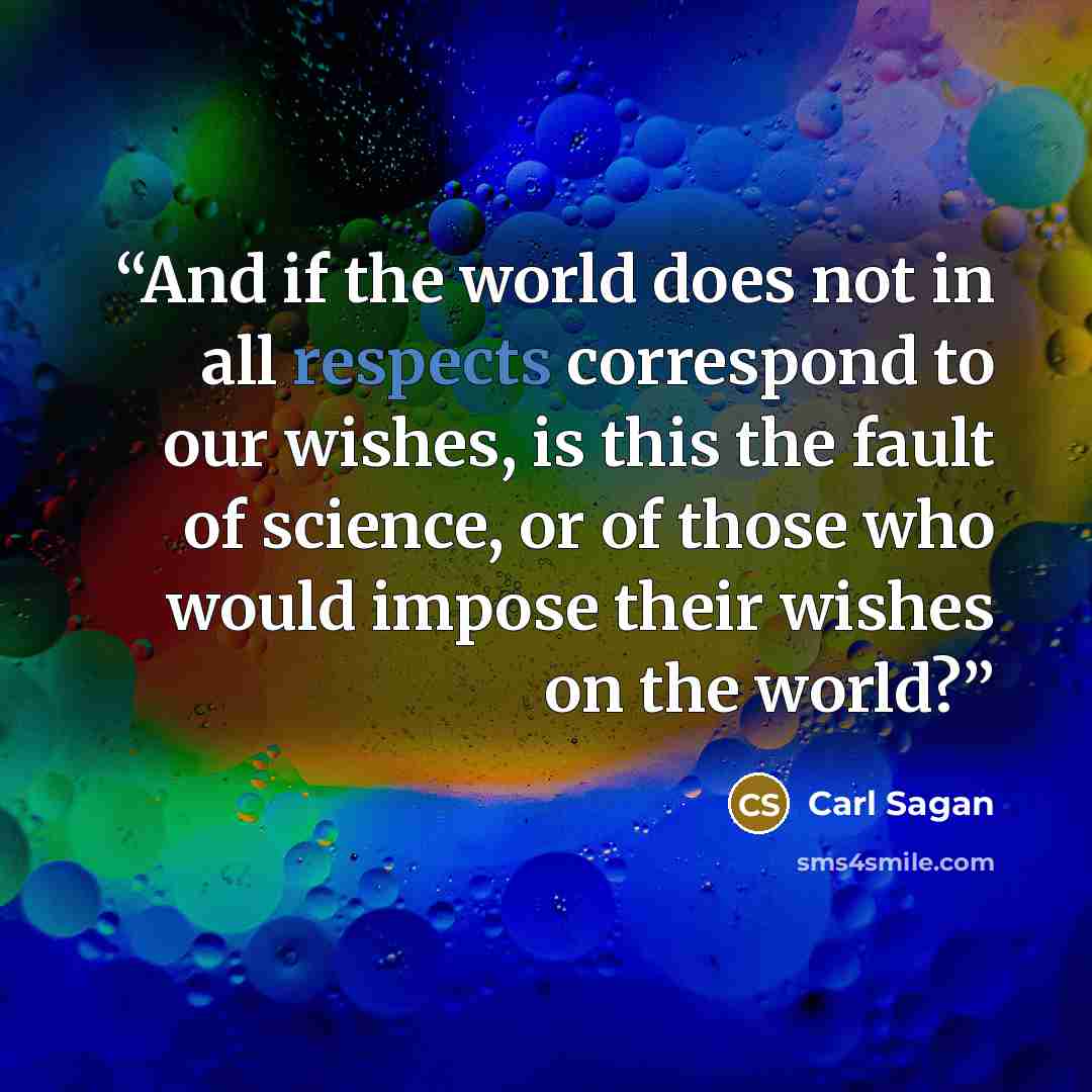 “And if the world does not in all respects correspond to our wishes, is this the fault of science, or of those who would impose their wishes on the world?” quote by Carl Sagan