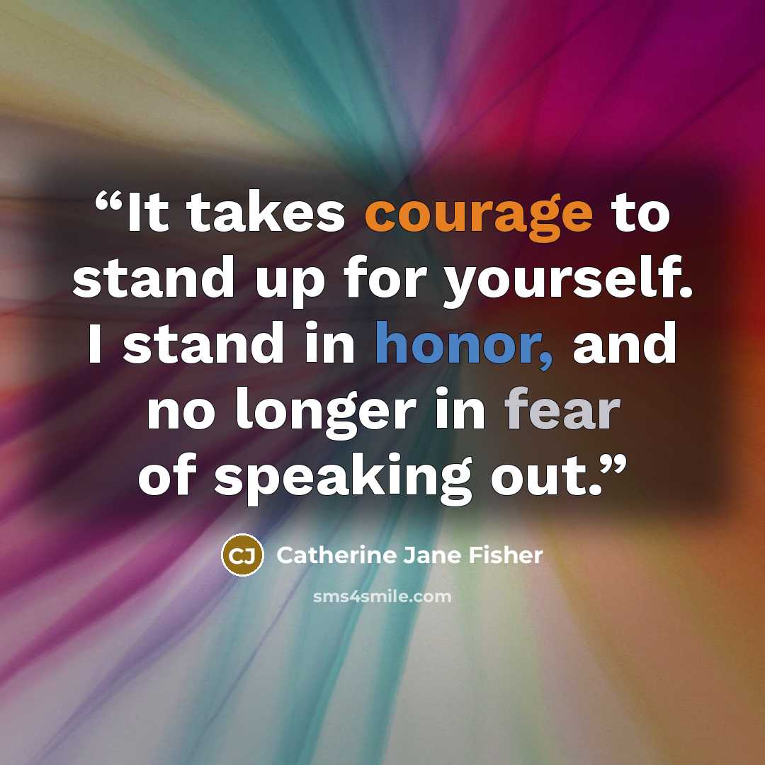“It takes courage to stand up for yourself. I stand in honor, and no longer in fear of speaking out.” quote by Catherine Jane Fisher