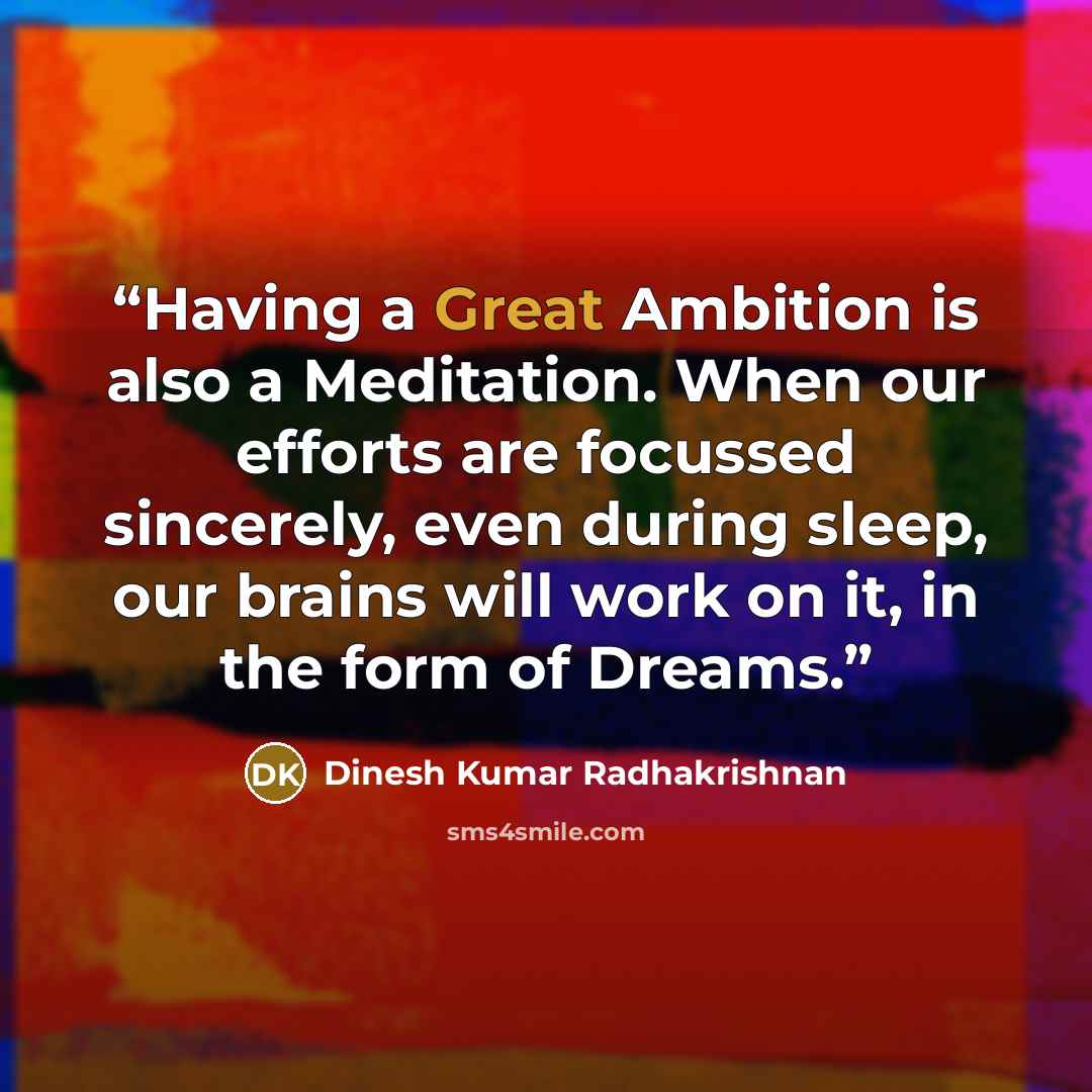 “Having a Great Ambition is also a Meditation. When our efforts are focussed sincerely, even during sleep, our brains will work on it, in the form of Dreams.” quote by Dinesh Kumar Radhakrishnan