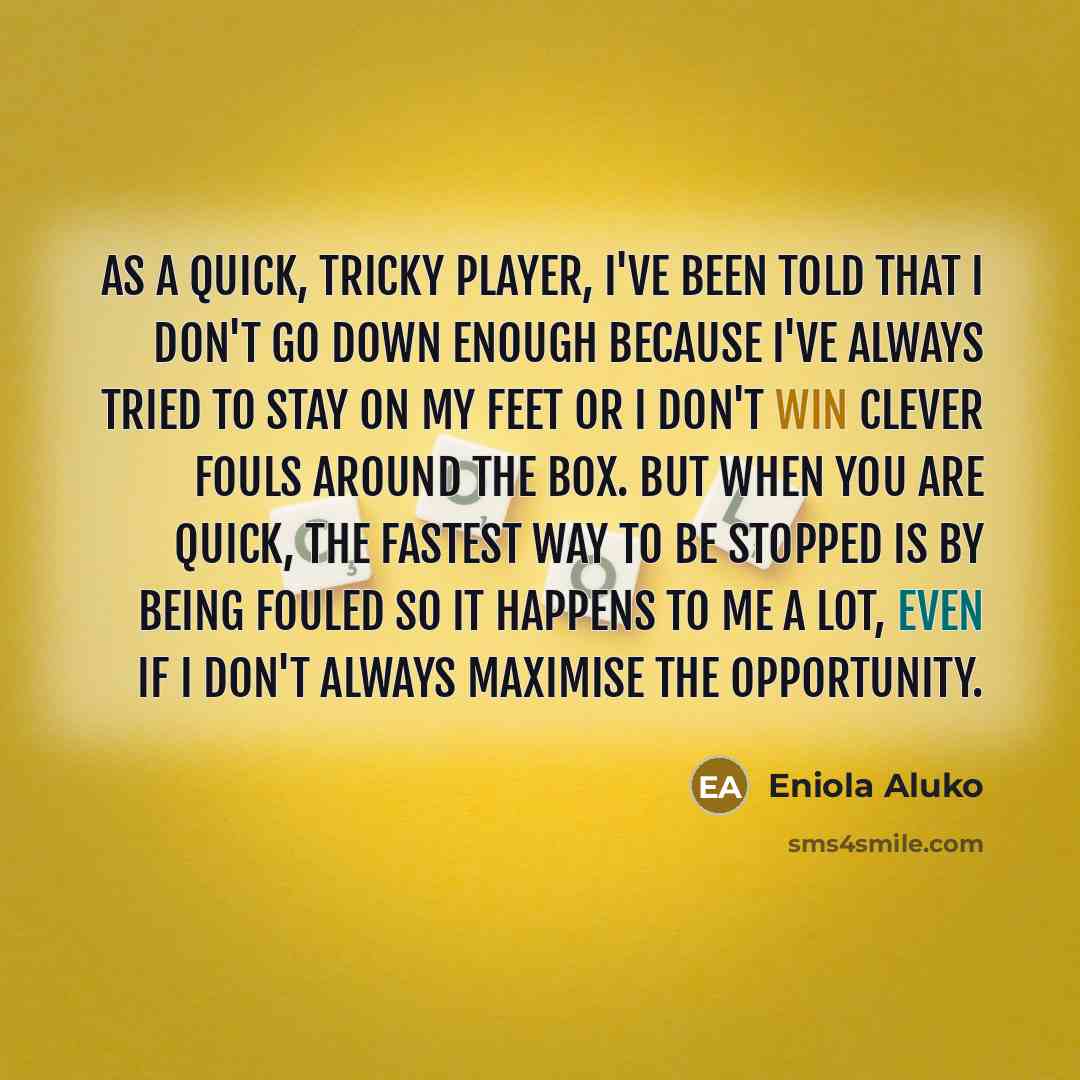 “As a quick, tricky player, I've been told that I don't go down enough because I've always tried to stay on my feet or I don't win clever fouls around the box. But when you are quick, the fastest way to be stopped is by being fouled so it happens to me a lot, even if I don't always maximise the…” quote by Eniola Aluko